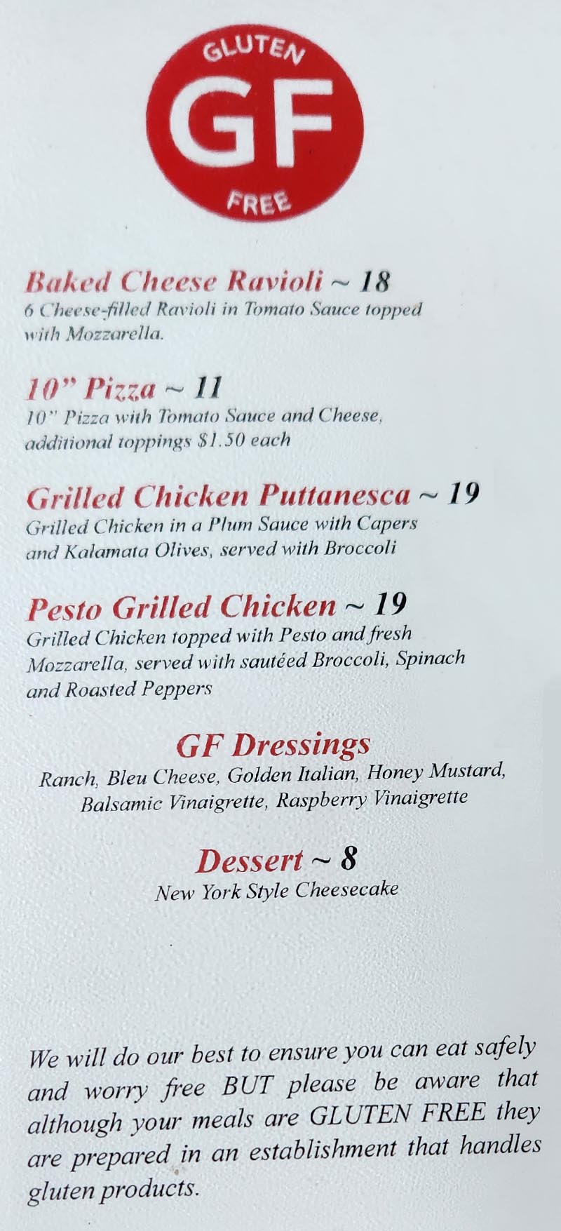 Ferraros gluten free menu includes Baked cheese ravioli, Ten inch pizza, Grilled chicken puttanesca, Pesto grilled chicken, gluten free salad dressings and New York style cheesecake.
